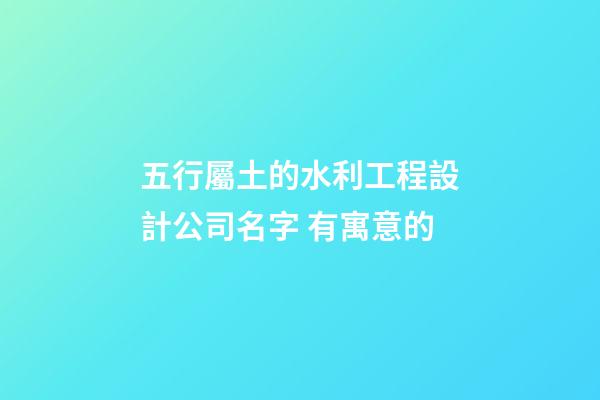 五行屬土的水利工程設計公司名字 有寓意的